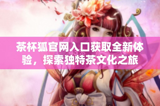 茶杯狐官网入口获取全新体验，探索独特茶文化之旅