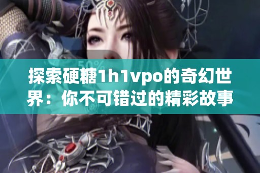 探索硬糖1h1vpo的奇幻世界：你不可错过的精彩故事