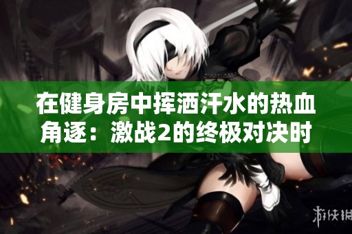 在健身房中挥洒汗水的热血角逐：激战2的终极对决时刻