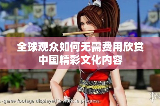 全球观众如何无需费用欣赏中国精彩文化内容