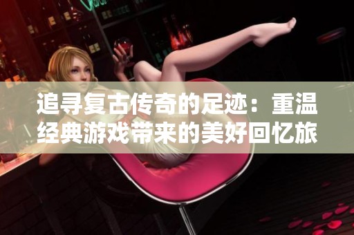 追寻复古传奇的足迹：重温经典游戏带来的美好回忆旅程