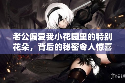 老公偏爱我小花园里的特别花朵，背后的秘密令人惊喜