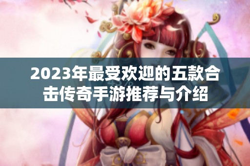 2023年最受欢迎的五款合击传奇手游推荐与介绍