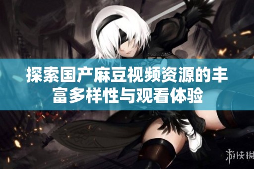 探索国产麻豆视频资源的丰富多样性与观看体验