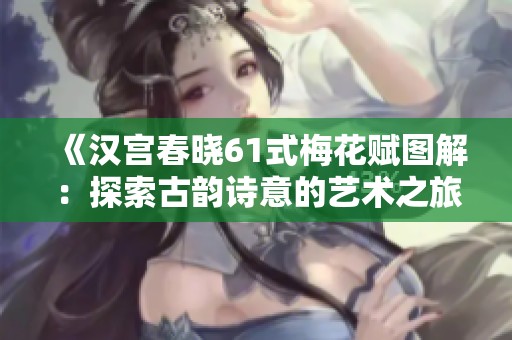 《汉宫春晓61式梅花赋图解：探索古韵诗意的艺术之旅》