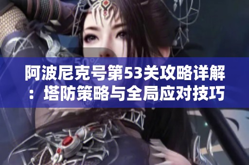 阿波尼克号第53关攻略详解：塔防策略与全局应对技巧全面解析