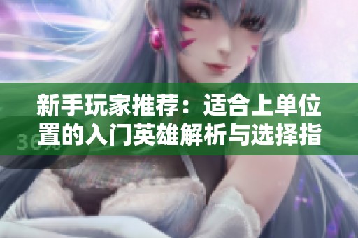 新手玩家推荐：适合上单位置的入门英雄解析与选择指南