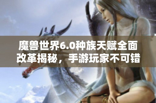 魔兽世界6.0种族天赋全面改革揭秘，手游玩家不可错过新策略解析