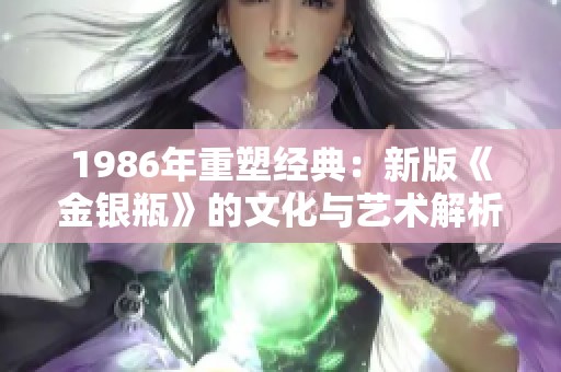 1986年重塑经典：新版《金银瓶》的文化与艺术解析