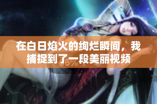 在白日焰火的绚烂瞬间，我捕捉到了一段美丽视频