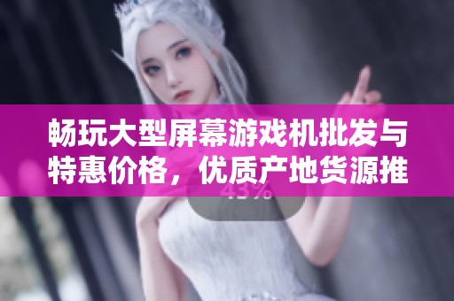 畅玩大型屏幕游戏机批发与特惠价格，优质产地货源推荐