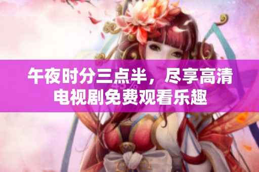 午夜时分三点半，尽享高清电视剧免费观看乐趣
