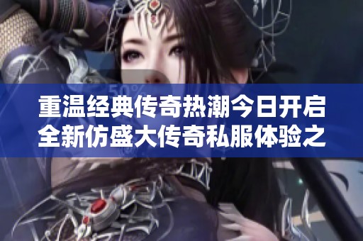 重温经典传奇热潮今日开启全新仿盛大传奇私服体验之旅