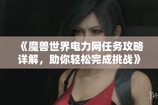 《魔兽世界电力网任务攻略详解，助你轻松完成挑战》