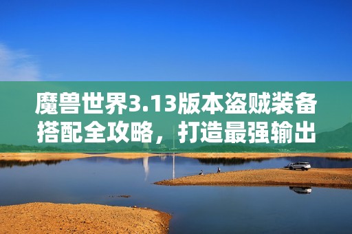 魔兽世界3.13版本盗贼装备搭配全攻略，打造最强输出组合