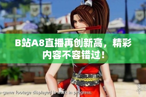 B站A8直播再创新高，精彩内容不容错过！
