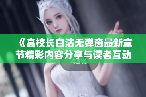 《高校长白沽无弹窗最新章节精彩内容分享与读者互动》