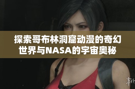探索哥布林洞窟动漫的奇幻世界与NASA的宇宙奥秘