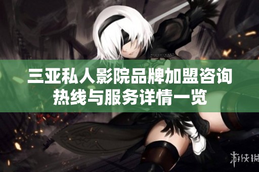 三亚私人影院品牌加盟咨询热线与服务详情一览