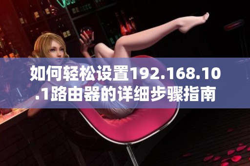 如何轻松设置192.168.10.1路由器的详细步骤指南