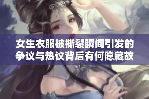 女生衣服被撕裂瞬间引发的争议与热议背后有何隐藏故事