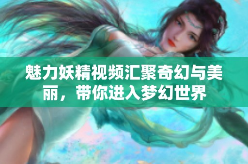 魅力妖精视频汇聚奇幻与美丽，带你进入梦幻世界