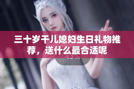 三十岁干儿媳妇生日礼物推荐，送什么最合适呢