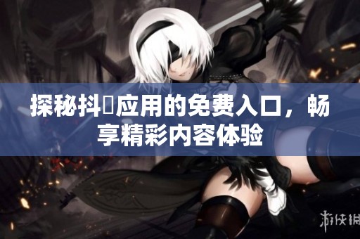 探秘抖抈应用的免费入口，畅享精彩内容体验