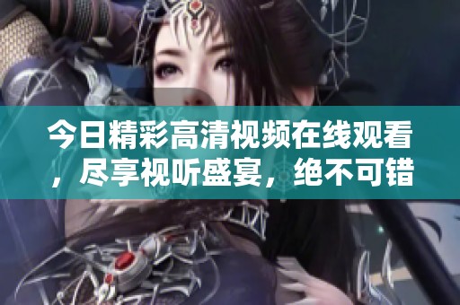 今日精彩高清视频在线观看，尽享视听盛宴，绝不可错过！