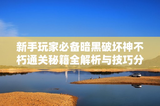 新手玩家必备暗黑破坏神不朽通关秘籍全解析与技巧分享