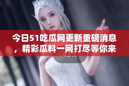 今日51吃瓜网更新重磅消息，精彩瓜料一网打尽等你来看看