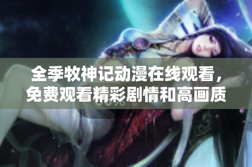 全季牧神记动漫在线观看，免费观看精彩剧情和高画质画面！