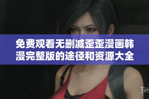 免费观看无删减歪歪漫画韩漫完整版的途径和资源大全