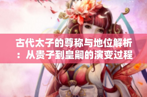 古代太子的尊称与地位解析：从贵子到皇嗣的演变过程