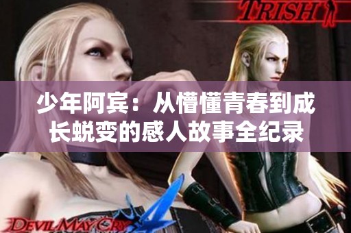 少年阿宾：从懵懂青春到成长蜕变的感人故事全纪录