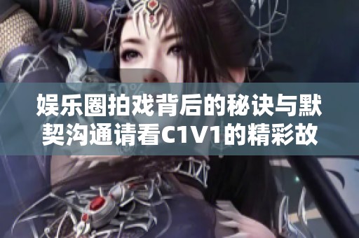 娱乐圈拍戏背后的秘诀与默契沟通请看C1V1的精彩故事