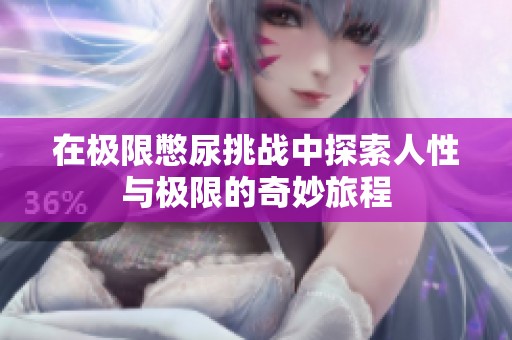 在极限憋尿挑战中探索人性与极限的奇妙旅程