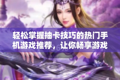 轻松掌握抽卡技巧的热门手机游戏推荐，让你畅享游戏乐趣