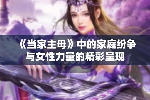 《当家主母》中的家庭纷争与女性力量的精彩呈现