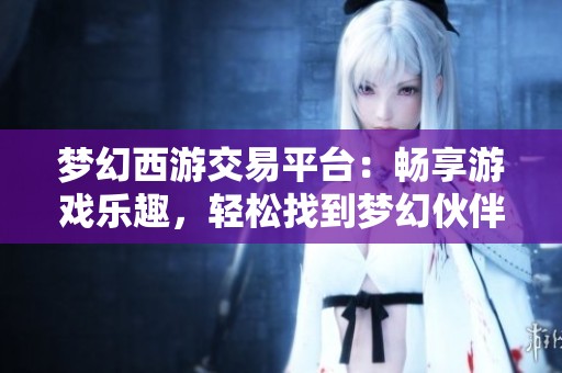 梦幻西游交易平台：畅享游戏乐趣，轻松找到梦幻伙伴