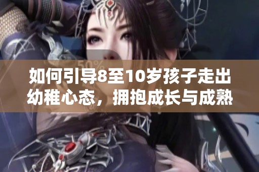 如何引导8至10岁孩子走出幼稚心态，拥抱成长与成熟