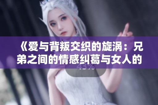 《爱与背叛交织的旋涡：兄弟之间的情感纠葛与女人的选择》