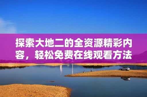 探索大地二的全资源精彩内容，轻松免费在线观看方法分享