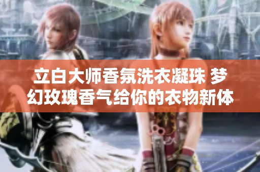 立白大师香氛洗衣凝珠 梦幻玫瑰香气给你的衣物新体验