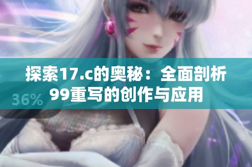 探索17.c的奥秘：全面剖析99重写的创作与应用