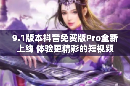 9.1版本抖音免费版Pro全新上线 体验更精彩的短视频世界