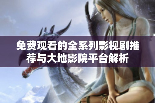 免费观看的全系列影视剧推荐与大地影院平台解析