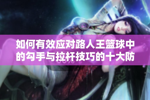如何有效应对路人王篮球中的勾手与拉杆技巧的十大防守策略解析