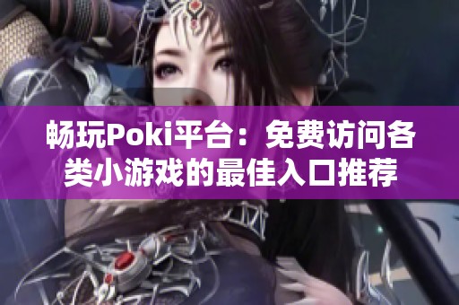 畅玩Poki平台：免费访问各类小游戏的最佳入口推荐