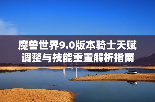 魔兽世界9.0版本骑士天赋调整与技能重置解析指南